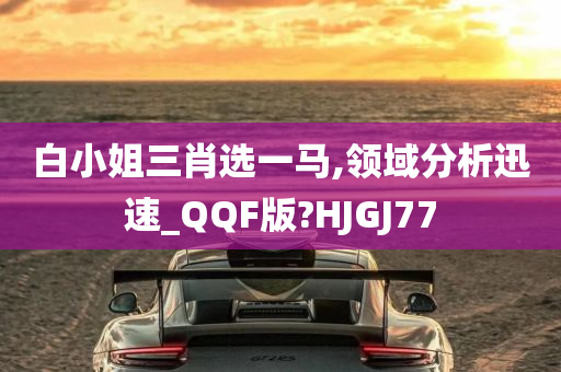 白小姐三肖选一马,领域分析迅速_QQF版?HJGJ77