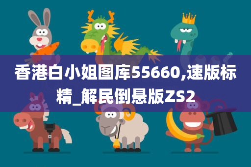 香港白小姐图库55660,速版标精_解民倒悬版ZS2