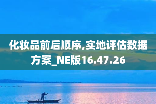 化妆品前后顺序,实地评估数据方案_NE版16.47.26