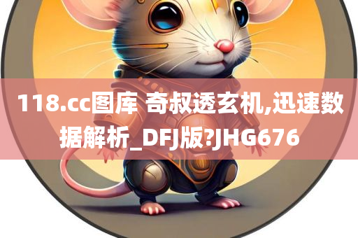 118.cc图库 奇叔透玄机,迅速数据解析_DFJ版?JHG676