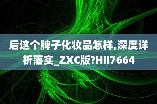 后这个牌子化妆品怎样,深度详析落实_ZXC版?HII7664