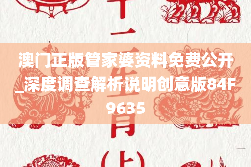 澳门正版管家婆资料免费公开_深度调查解析说明创意版84F9635