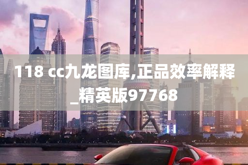 118 cc九龙图库,正品效率解释_精英版97768