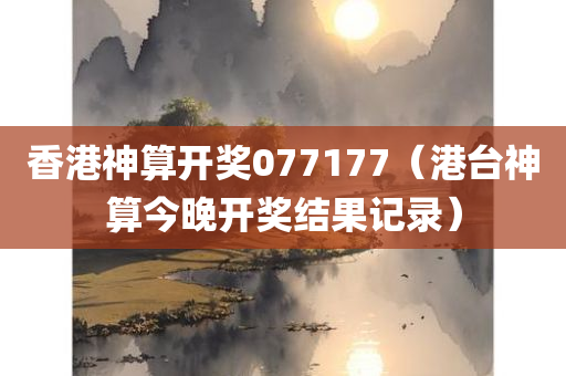 香港神算开奖077177（港台神算今晚开奖结果记录）