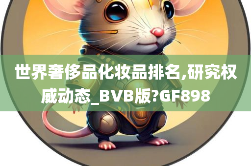 世界奢侈品化妆品排名,研究权威动态_BVB版?GF898