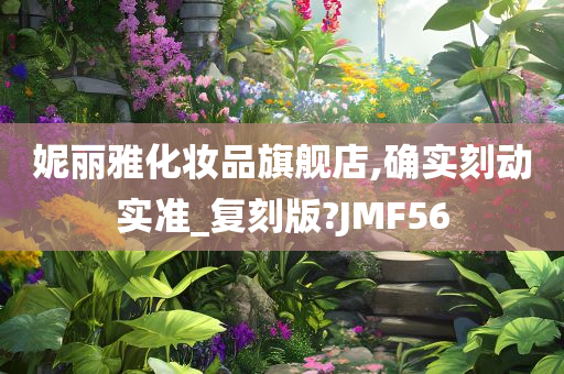 妮丽雅化妆品旗舰店,确实刻动实准_复刻版?JMF56