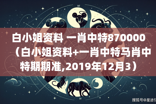 白小姐资料 一肖中特870000（白小姐资料+一肖中特马肖中特期期准,2019年12月3）