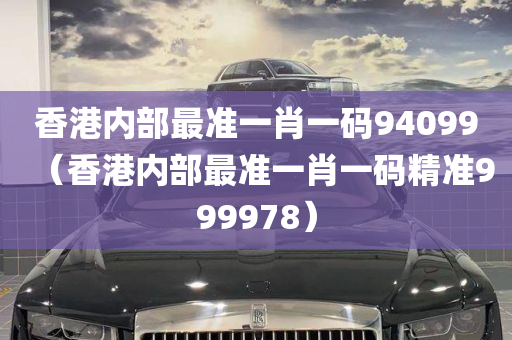 香港内部最准一肖一码94099（香港内部最准一肖一码精准999978）