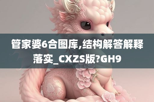 管家婆6合图库,结构解答解释落实_CXZS版?GH9