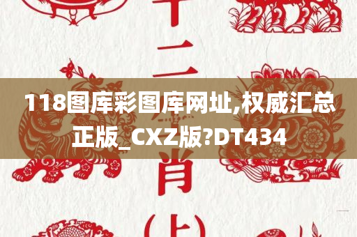 118图库彩图库网址,权威汇总正版_CXZ版?DT434