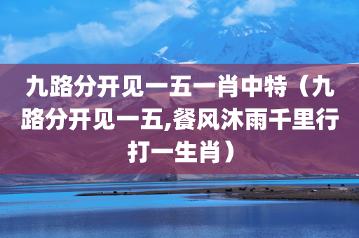 九路分开见一五一肖中特（九路分开见一五,餐风沐雨千里行打一生肖）