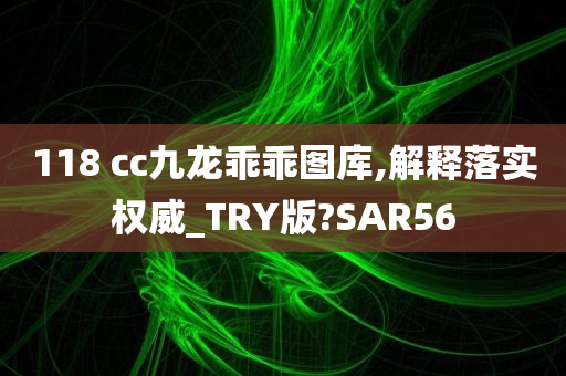 118 cc九龙乖乖图库,解释落实权威_TRY版?SAR56