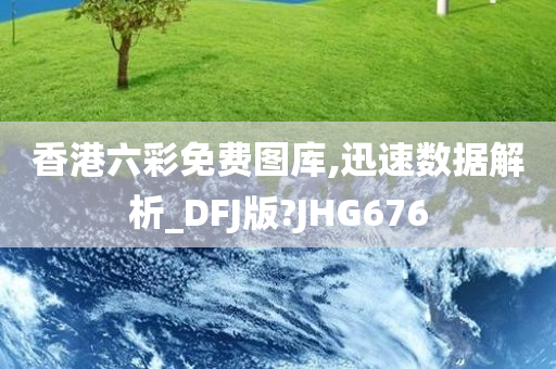 香港六彩免费图库,迅速数据解析_DFJ版?JHG676