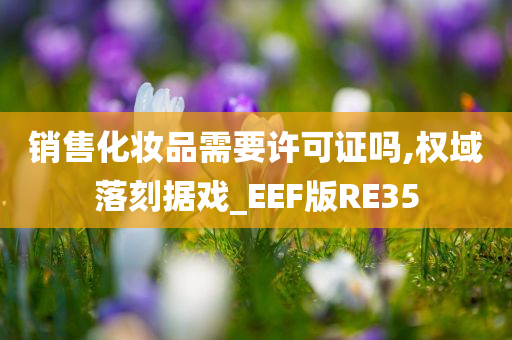 销售化妆品需要许可证吗,权域落刻据戏_EEF版RE35