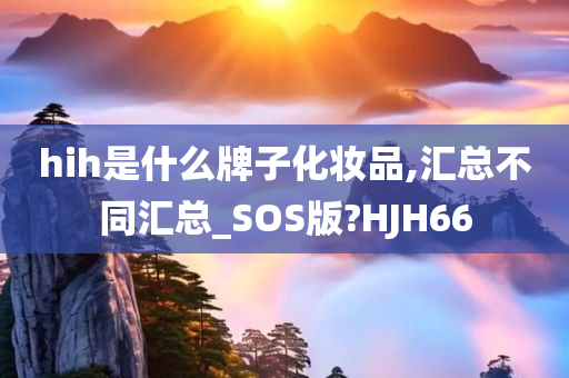 hih是什么牌子化妆品,汇总不同汇总_SOS版?HJH66