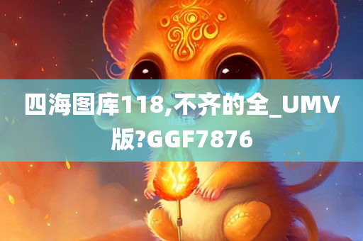 四海图库118,不齐的全_UMV版?GGF7876