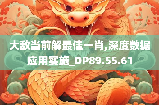 大敌当前解最佳一肖,深度数据应用实施_DP89.55.61