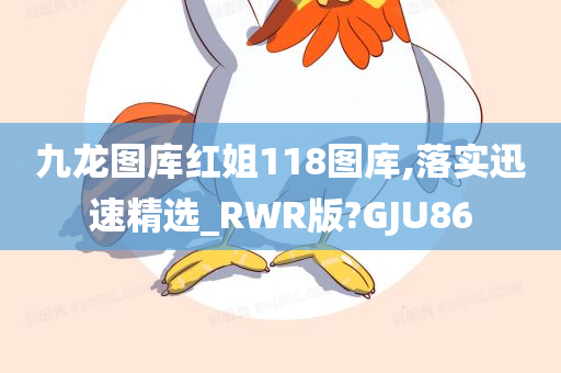 九龙图库红姐118图库,落实迅速精选_RWR版?GJU86