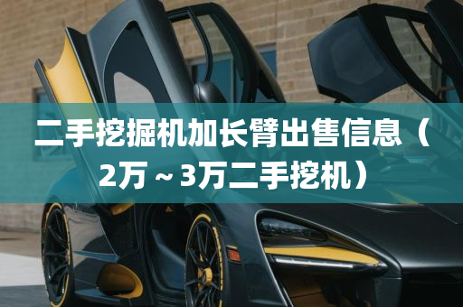 二手挖掘机加长臂出售信息（2万～3万二手挖机）