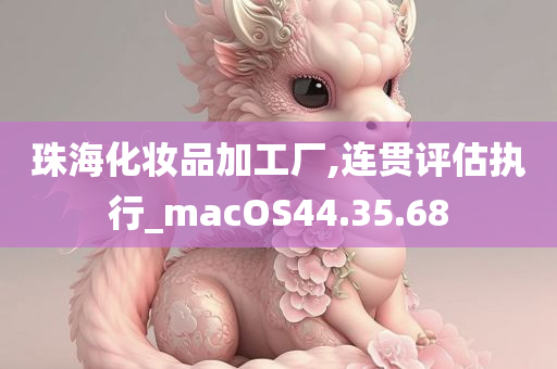 珠海化妆品加工厂,连贯评估执行_macOS44.35.68