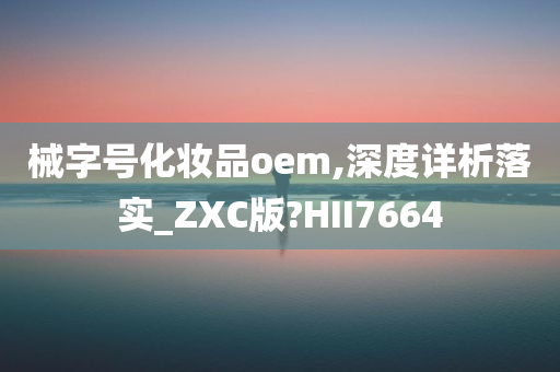 械字号化妆品oem,深度详析落实_ZXC版?HII7664