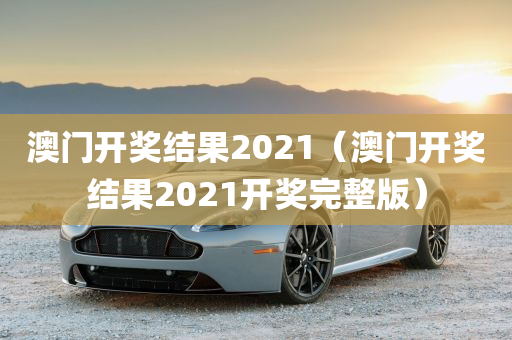 澳门开奖结果2021（澳门开奖结果2021开奖完整版）