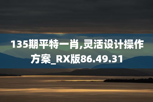 135期平特一肖,灵活设计操作方案_RX版86.49.31