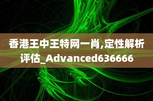 香港王中王特网一肖,定性解析评估_Advanced636666