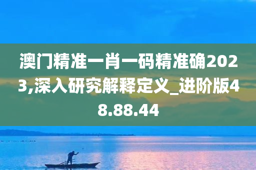 澳门精准一肖一码精准确2023,深入研究解释定义_进阶版48.88.44