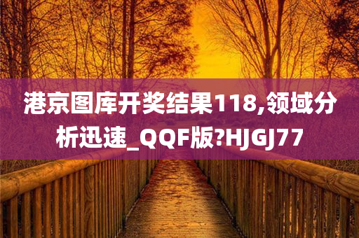 港京图库开奖结果118,领域分析迅速_QQF版?HJGJ77