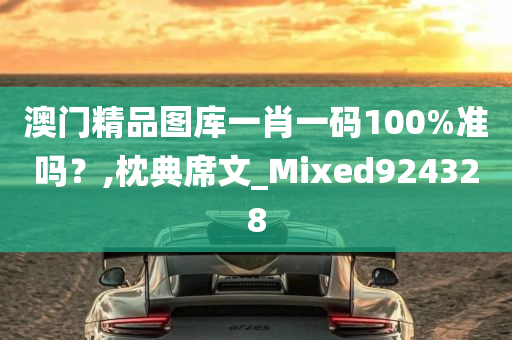 澳门精品图库一肖一码100%准吗？,枕典席文_Mixed924328