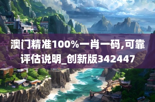 澳门精准100%一肖一码,可靠评估说明_创新版342447