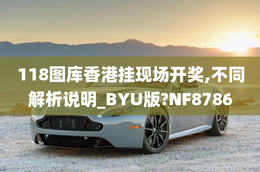 118图库香港挂现场开奖,不同解析说明_BYU版?NF8786