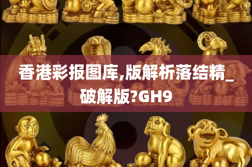 香港彩报图库,版解析落结精_破解版?GH9