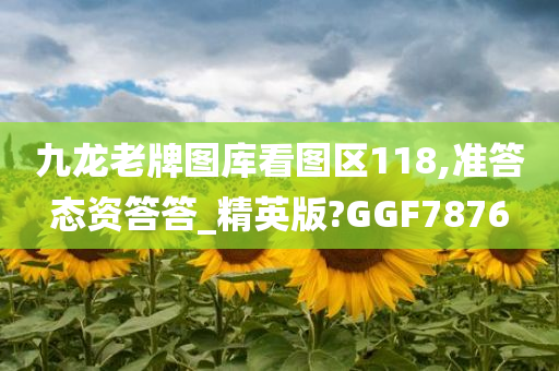 九龙老牌图库看图区118,准答态资答答_精英版?GGF7876