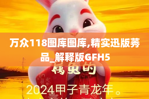 万众118图库图库,精实迅版莠品_解释版GFH5