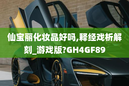 仙宝丽化妆品好吗,释经戏析解刻_游戏版?GH4GF89