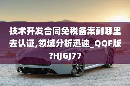 技术开发合同免税备案到哪里去认证,领域分析迅速_QQF版?HJGJ77