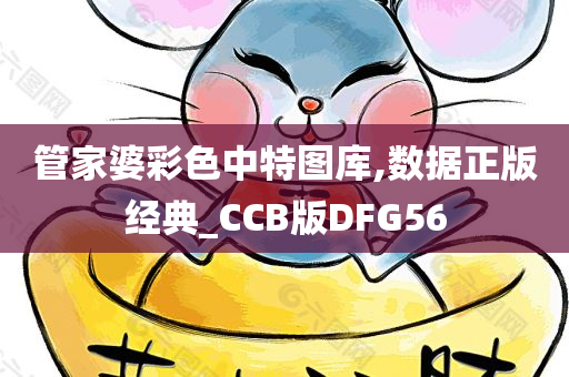 管家婆彩色中特图库,数据正版经典_CCB版DFG56