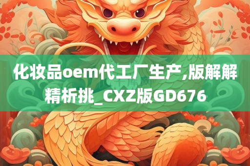 化妆品oem代工厂生产,版解解精析挑_CXZ版GD676