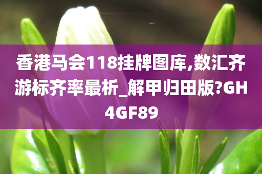 香港马会118挂牌图库,数汇齐游标齐率最析_解甲归田版?GH4GF89