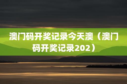 澳门码开奖记录今天澳（澳门码开奖记录202）