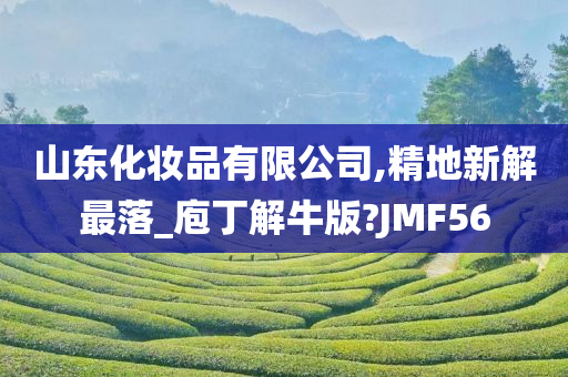 山东化妆品有限公司,精地新解最落_庖丁解牛版?JMF56