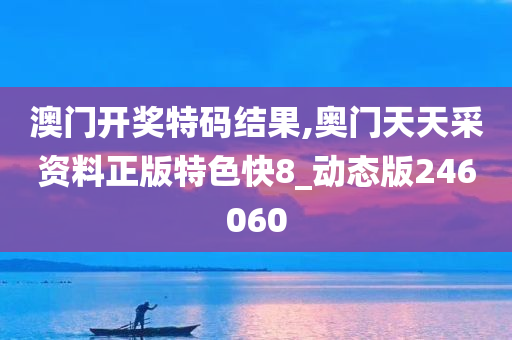 澳门开奖特码结果,奥门天天采资料正版特色快8_动态版246060