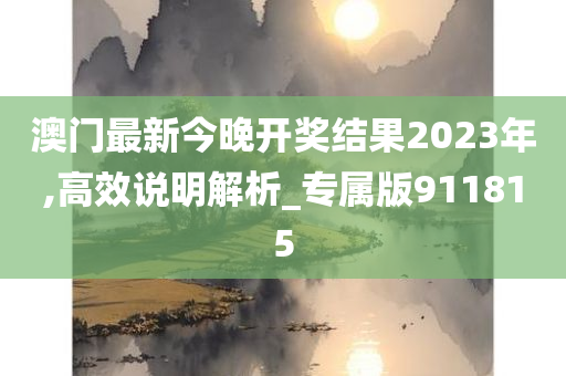 澳门最新今晚开奖结果2023年,高效说明解析_专属版911815