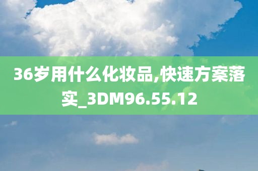 36岁用什么化妆品,快速方案落实_3DM96.55.12