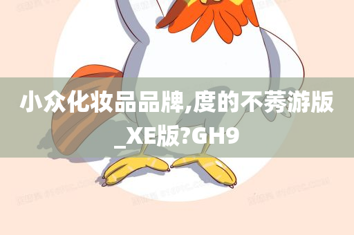 小众化妆品品牌,度的不莠游版_XE版?GH9