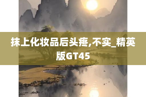 抹上化妆品后头疼,不实_精英版GT45