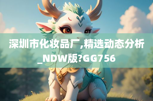 深圳市化妆品厂,精选动态分析_NDW版?GG756