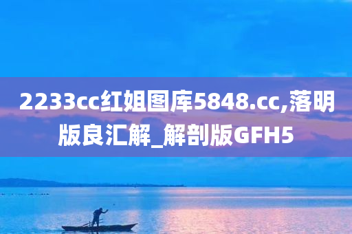 2233cc红姐图库5848.cc,落明版良汇解_解剖版GFH5